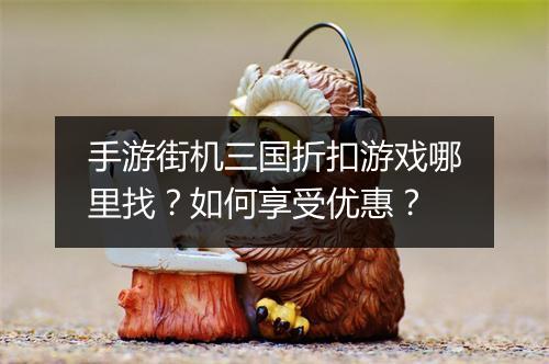 手游街机三国折扣游戏哪里找？如何享受优惠？