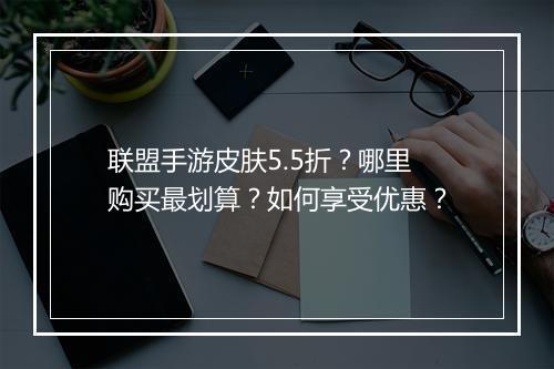 联盟手游皮肤5.5折?哪里购买最划算?如何享受优惠?