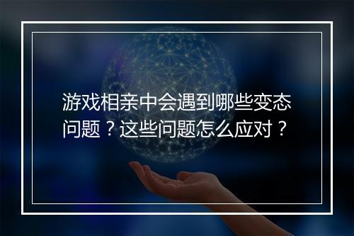 游戏相亲中会遇到哪些变态问题？这些问题怎么应对？