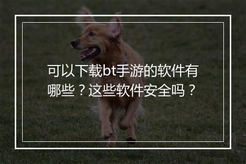 可以下载bt手游的软件有哪些？这些软件安全吗？