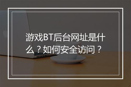 游戏BT后台网址是什么？如何安全访问？
