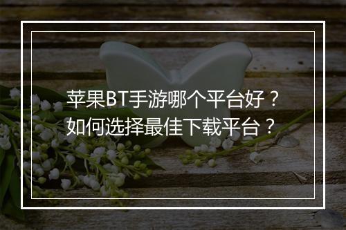 苹果BT手游哪个平台好?如何选择最佳下载平台?