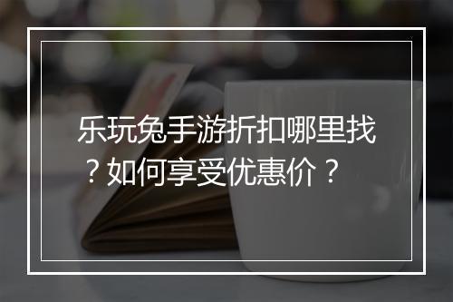 乐玩兔手游折扣哪里找？如何享受优惠价？
