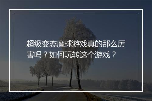 超级变态魔球游戏真的那么厉害吗?如何玩转这个游戏?