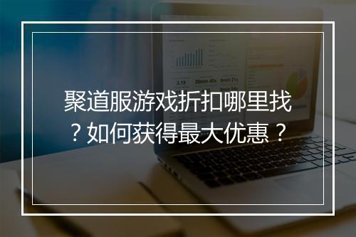 聚道服游戏折扣哪里找？如何获得最大优惠？