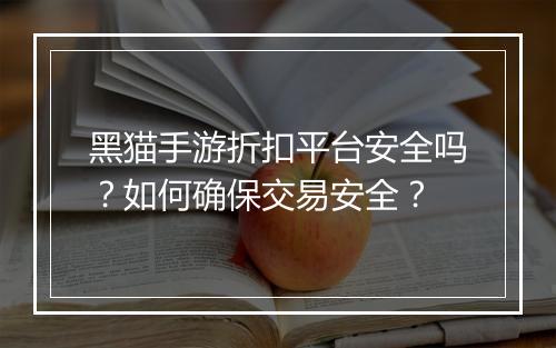 黑猫手游折扣平台安全吗？如何确保交易安全？