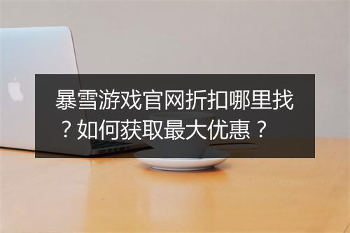 暴雪游戏官网折扣哪里找？如何获取最大优惠？