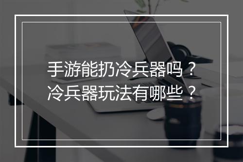 手游能扔冷兵器吗？冷兵器玩法有哪些？
