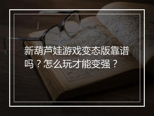 新葫芦娃游戏变态版靠谱吗？怎么玩才能变强？