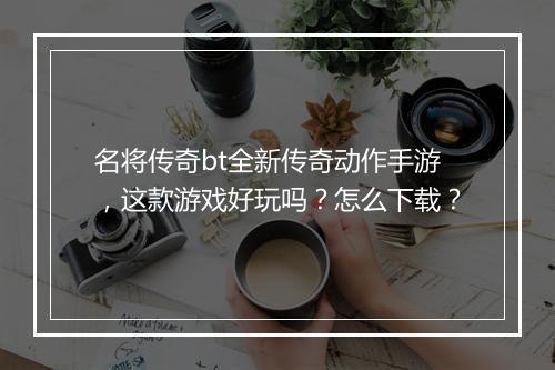名将传奇bt全新传奇动作手游,这款游戏好玩吗?怎么下载?