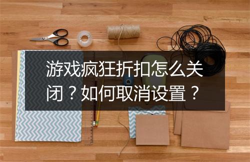 游戏疯狂折扣怎么关闭？如何取消设置？