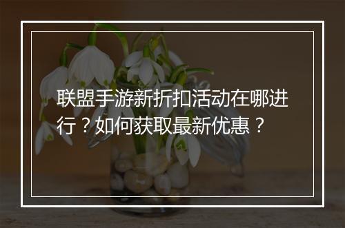 联盟手游新折扣活动在哪进行？如何获取最新优惠？