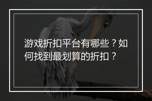 游戏折扣平台有哪些？如何找到最划算的折扣？