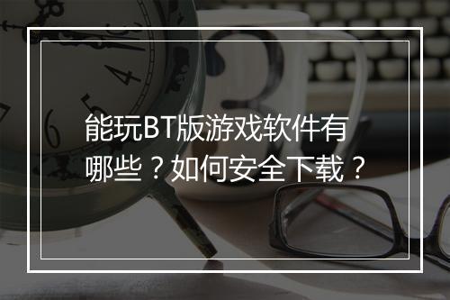 能玩BT版游戏软件有哪些?如何安全下载?