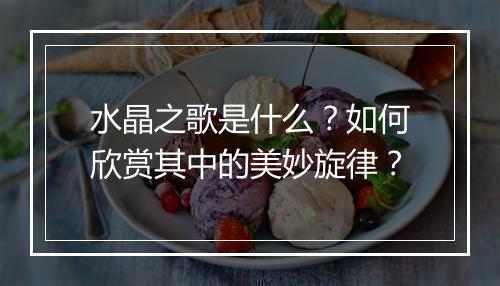 水晶之歌是什么？如何欣赏其中的美妙旋律？