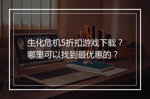 生化危机5折扣游戏下载？哪里可以找到最优惠的？