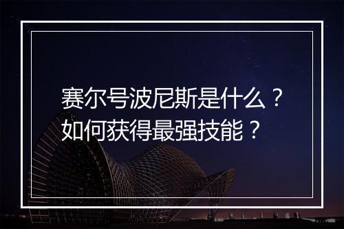 赛尔号波尼斯是什么？如何获得最强技能？