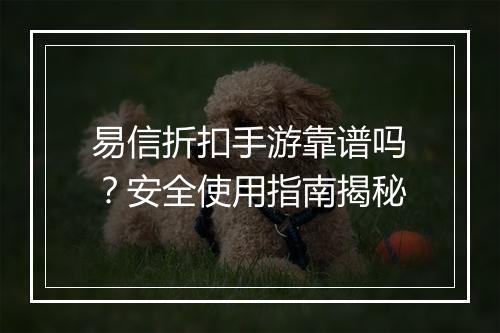 易信折扣手游靠谱吗？安全使用指南揭秘