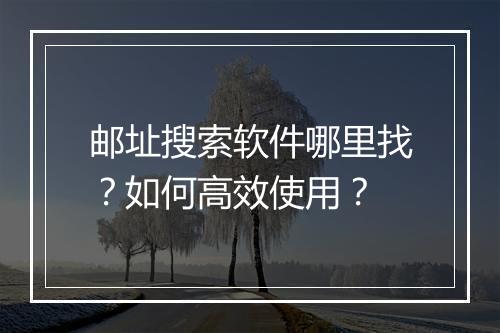 邮址搜索软件哪里找？如何高效使用？
