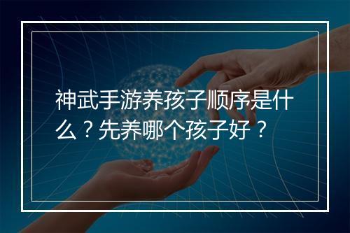神武手游养孩子顺序是什么？先养哪个孩子好？