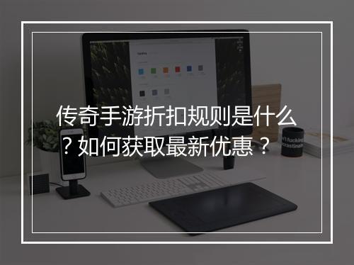传奇手游折扣规则是什么?如何获取最新优惠?