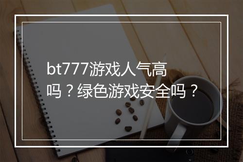 bt777游戏人气高吗？绿色游戏安全吗？