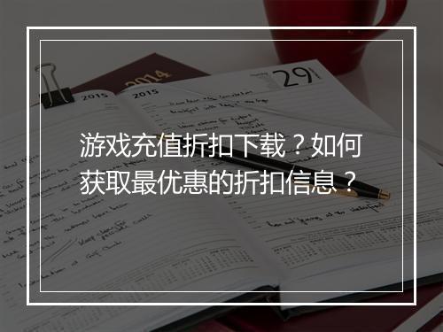 游戏充值折扣下载?如何获取最优惠的折扣信息?