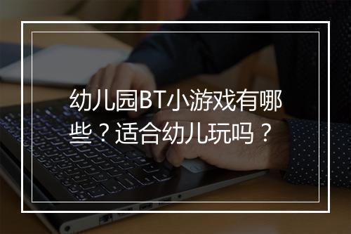 幼儿园BT小游戏有哪些?适合幼儿玩吗?
