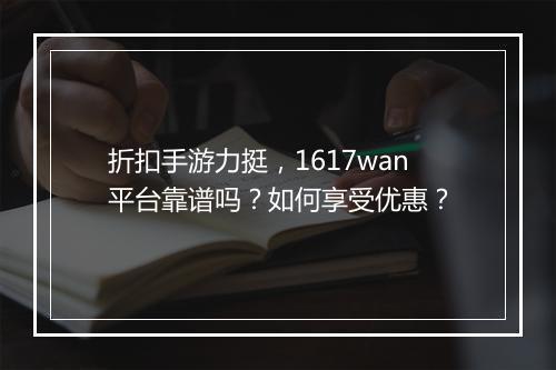 折扣手游力挺，1617wan平台靠谱吗？如何享受优惠？