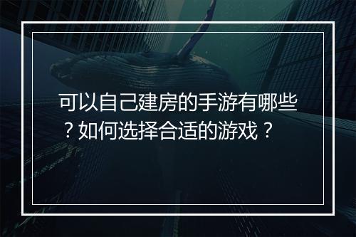 可以自己建房的手游有哪些？如何选择合适的游戏？