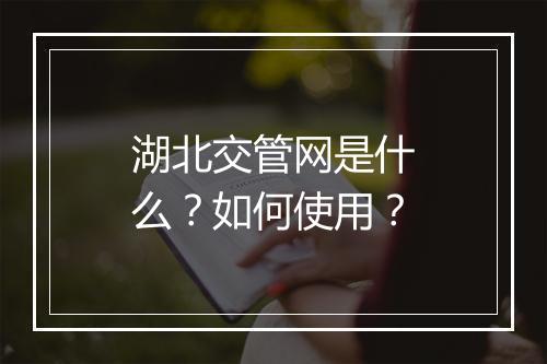 湖北交管网是什么？如何使用？