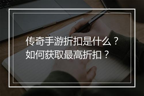 传奇手游折扣是什么？如何获取最高折扣？