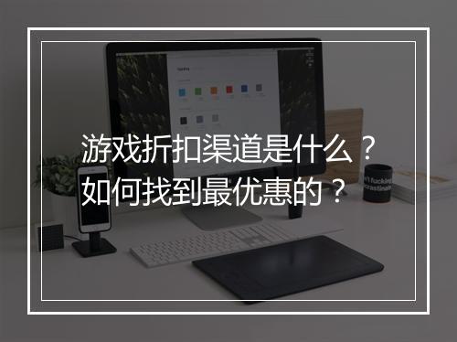游戏折扣渠道是什么?如何找到最优惠的?