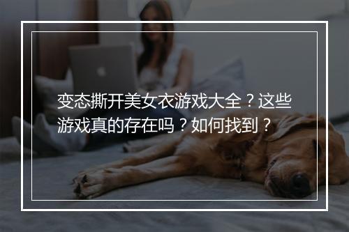 变态撕开美女衣游戏大全？这些游戏真的存在吗？如何找到？