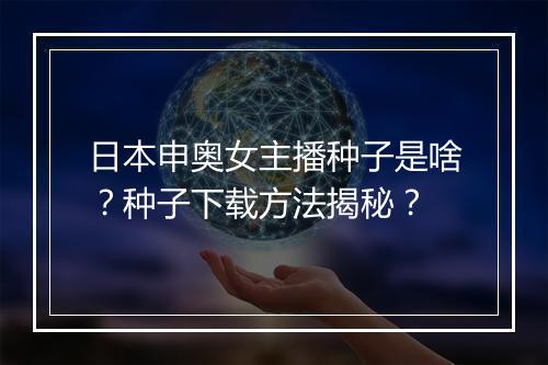 日本申奥女主播种子是啥?种子下载方法揭秘?