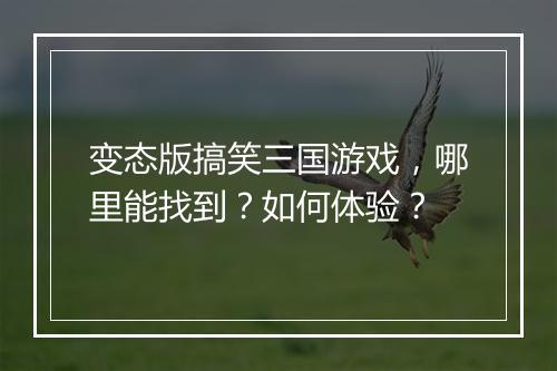 变态版搞笑三国游戏,哪里能找到?如何体验?