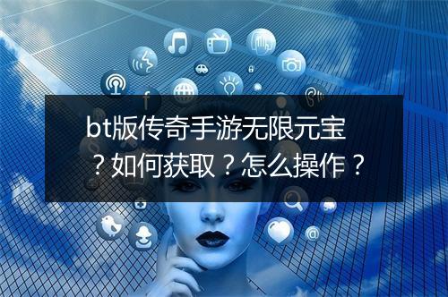 bt版传奇手游无限元宝?如何获取?怎么操作?