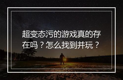 超变态污的游戏真的存在吗？怎么找到并玩？