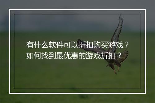 有什么软件可以折扣购买游戏？如何找到最优惠的游戏折扣？