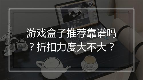 游戏盒子推荐靠谱吗?折扣力度大不大?