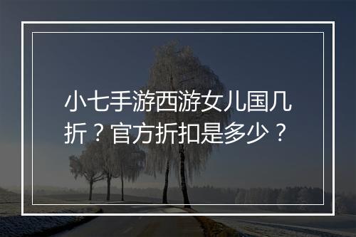 小七手游西游女儿国几折?官方折扣是多少?
