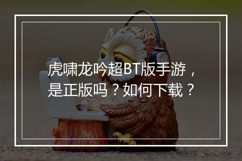 虎啸龙吟超BT版手游,是正版吗?如何下载?