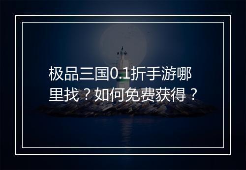 极品三国0.1折手游哪里找?如何免费获得?