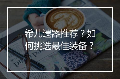 希儿遗器推荐?如何挑选最佳装备?