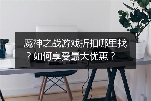 魔神之战游戏折扣哪里找?如何享受最大优惠?