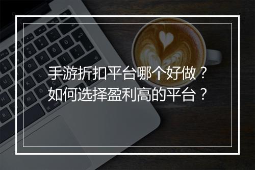 手游折扣平台哪个好做?如何选择盈利高的平台?
