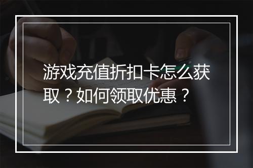 游戏充值折扣卡怎么获取？如何领取优惠？