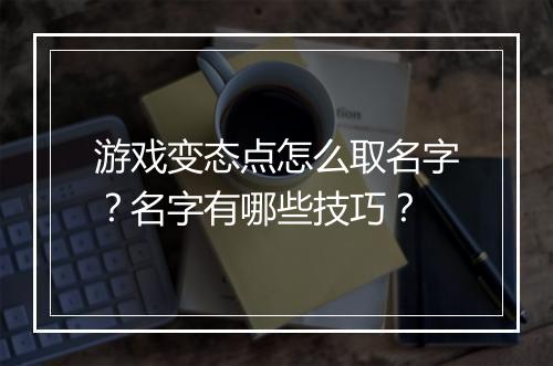 游戏变态点怎么取名字？名字有哪些技巧？