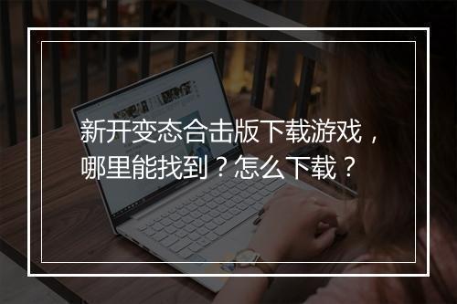 新开变态合击版下载游戏，哪里能找到？怎么下载？