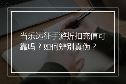 当乐远征手游折扣充值可靠吗？如何辨别真伪？